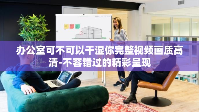 辦公室可不可以干濕你完整視頻畫質(zhì)高清-不容錯過的精彩呈現(xiàn)