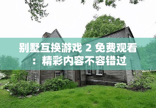 別墅互換游戲 2 免費(fèi)觀看：精彩內(nèi)容不容錯(cuò)過(guò)