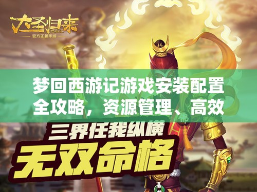 夢(mèng)回西游記游戲安裝配置全攻略，資源管理、高效利用策略及防浪費(fèi)指南