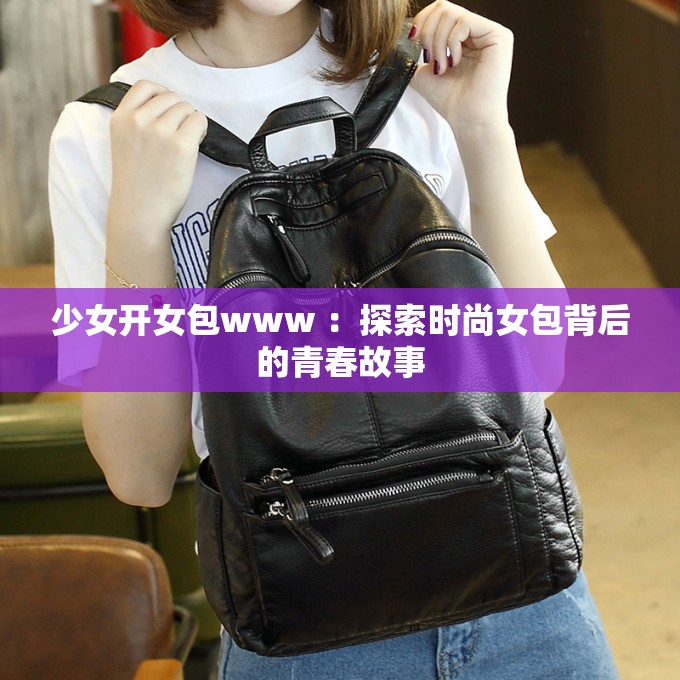 少女開(kāi)女包www ：探索時(shí)尚女包背后的青春故事