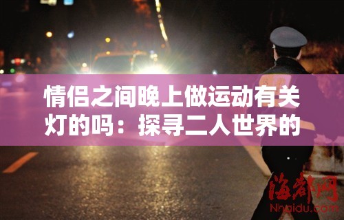 情侶之間晚上做運(yùn)動有關(guān)燈的嗎：探尋二人世界的獨(dú)特習(xí)慣