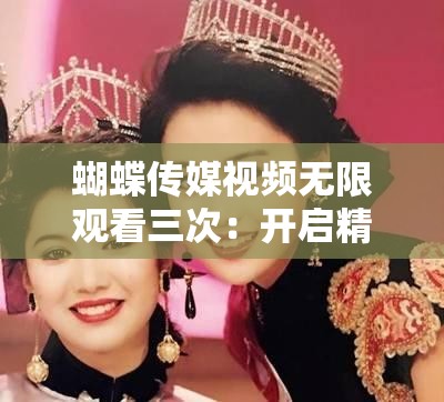 蝴蝶傳媒視頻無限觀看三次：開啟精彩視覺盛宴之旅