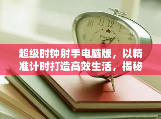 超級時鐘射手電腦版，以精準計時打造高效生活，揭秘時間管理秘密武器