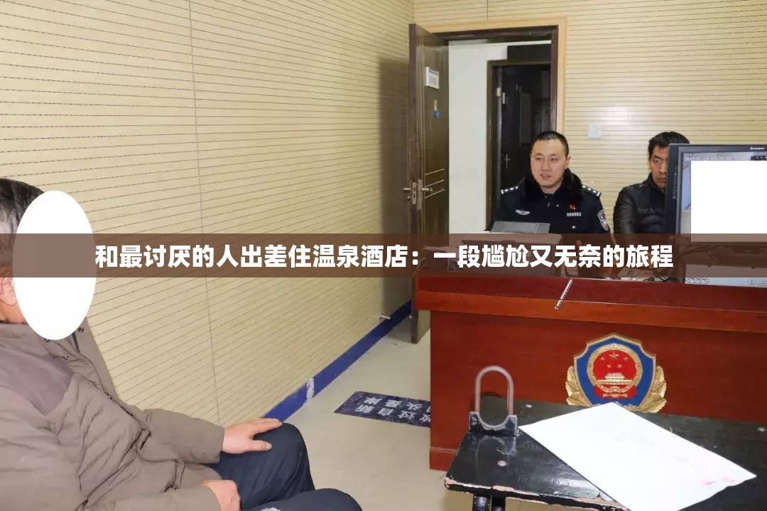 和最討厭的人出差住溫泉酒店：一段尷尬又無(wú)奈的旅程