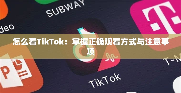 怎么看TikTok：掌握正確觀看方式與注意事項(xiàng)