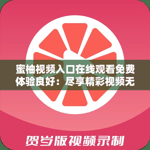 蜜柚視頻入口在線觀看免費(fèi)體驗(yàn)良好：盡享精彩視頻無需付費(fèi)