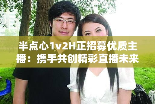 半點(diǎn)心1v2H正招募優(yōu)質(zhì)主播：攜手共創(chuàng)精彩直播未來(lái)