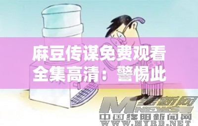 麻豆傳謀免費(fèi)觀看全集高清：警惕此類(lèi)非法內(nèi)容傳播的危害
