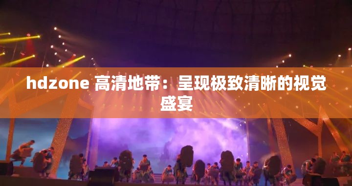 hdzone 高清地帶：呈現(xiàn)極致清晰的視覺(jué)盛宴