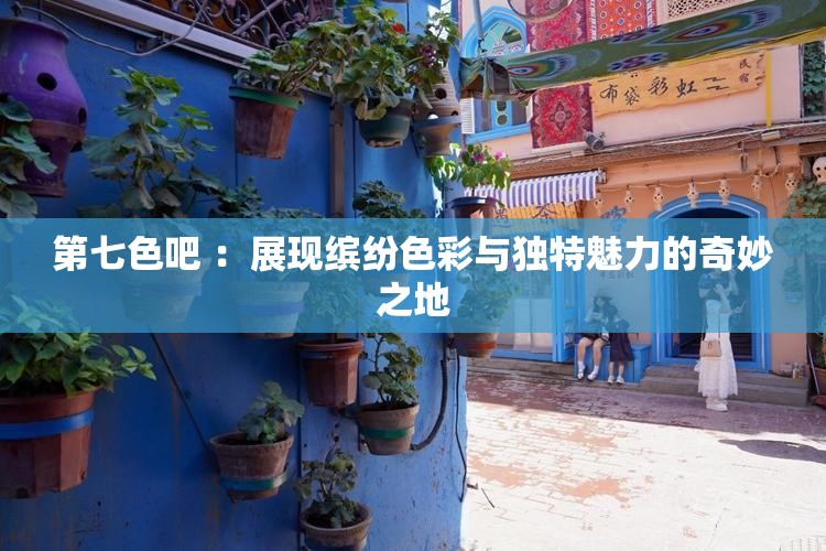 第七色吧 ：展現(xiàn)繽紛色彩與獨(dú)特魅力的奇妙之地