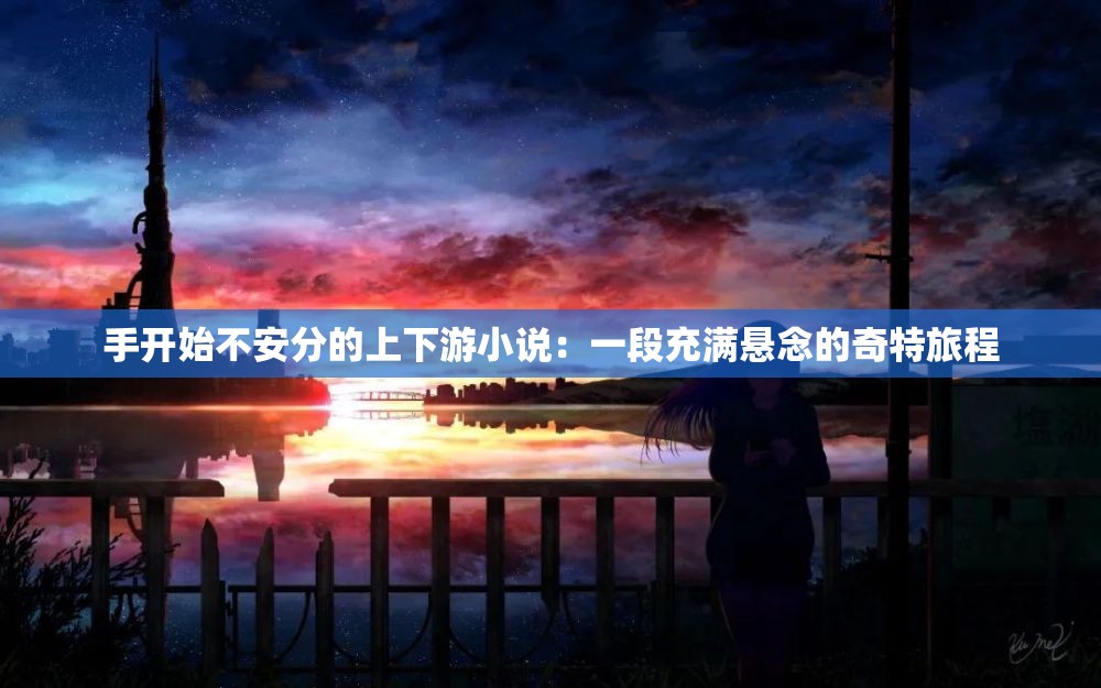 手開始不安分的上下游小說：一段充滿懸念的奇特旅程