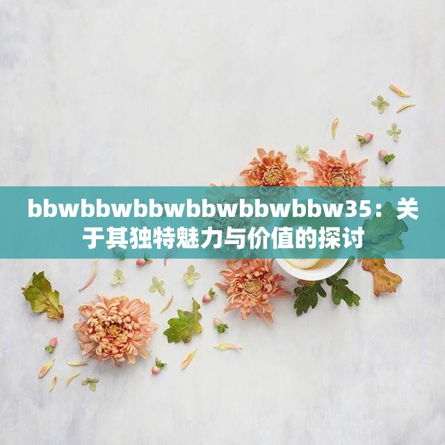bbwbbwbbwbbwbbwbbw35：關(guān)于其獨特魅力與價值的探討
