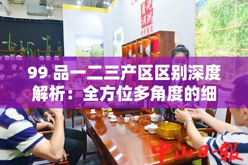 99 品一二三產(chǎn)區(qū)區(qū)別深度解析：全方位多角度的細(xì)致探討