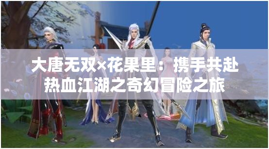 大唐無雙×花果里：攜手共赴熱血江湖之奇幻冒險(xiǎn)之旅