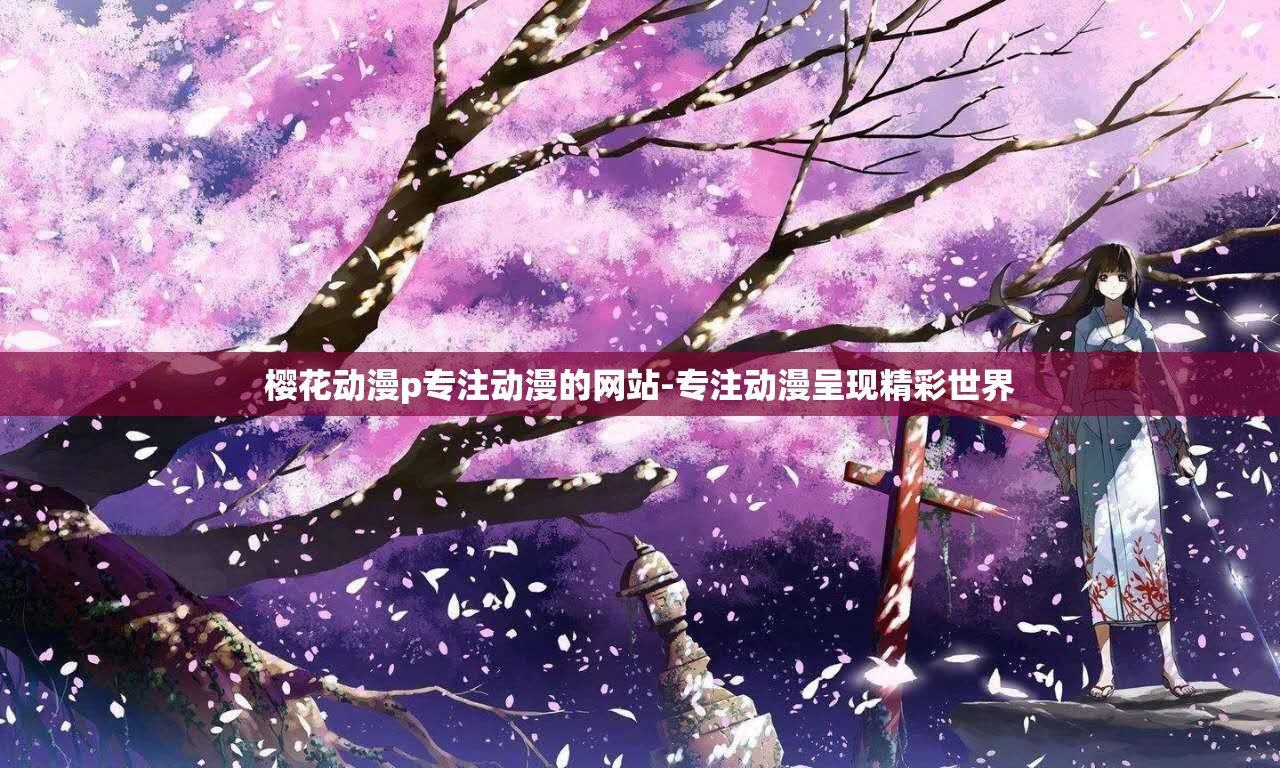 櫻花動漫p專注動漫的網(wǎng)站-專注動漫呈現(xiàn)精彩世界