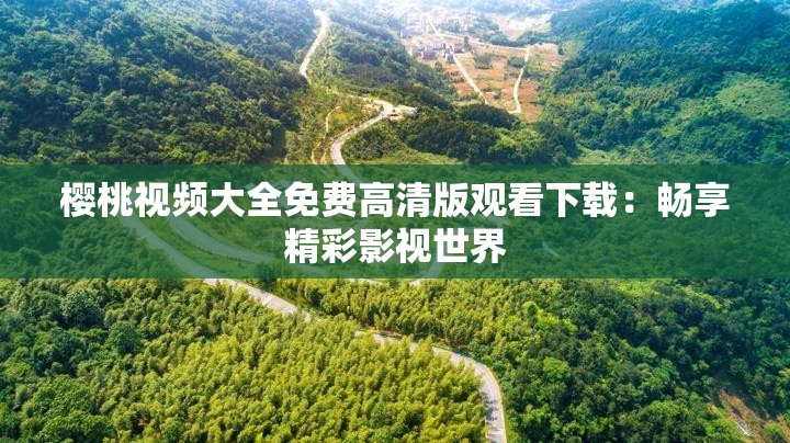 櫻桃視頻大全免費高清版觀看下載：暢享精彩影視世界