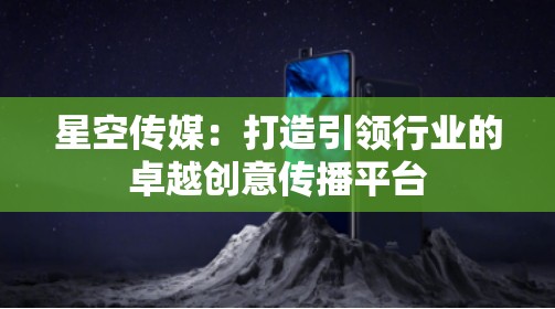 星空傳媒：打造引領行業(yè)的卓越創(chuàng)意傳播平臺