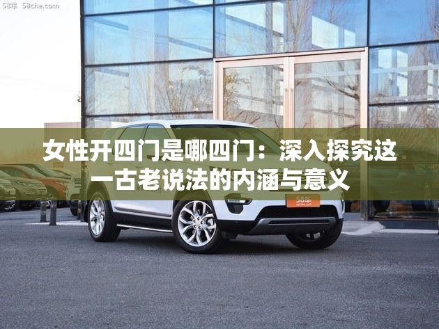 女性開(kāi)四門(mén)是哪四門(mén)：深入探究這一古老說(shuō)法的內(nèi)涵與意義