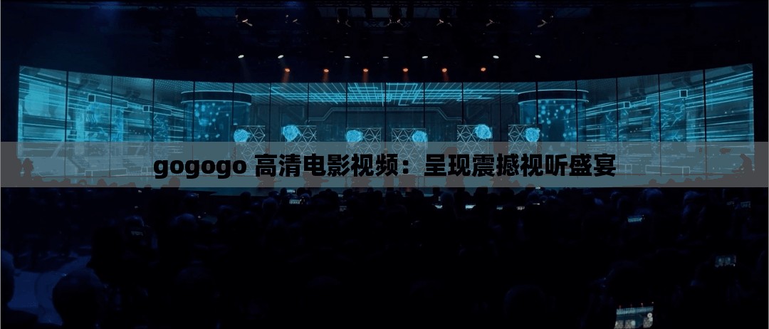 gogogo 高清電影視頻：呈現(xiàn)震撼視聽(tīng)盛宴