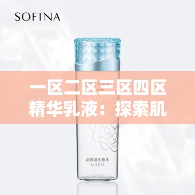 一區(qū)二區(qū)三區(qū)四區(qū)精華乳液：探索肌膚煥亮的秘密武器