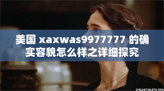 美國(guó) xaxwas9977777 的確實(shí)容貌怎么樣之詳細(xì)探究