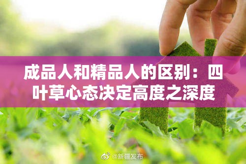 成品人和精品人的區(qū)別：四葉草心態(tài)決定高度之深度剖析與探討