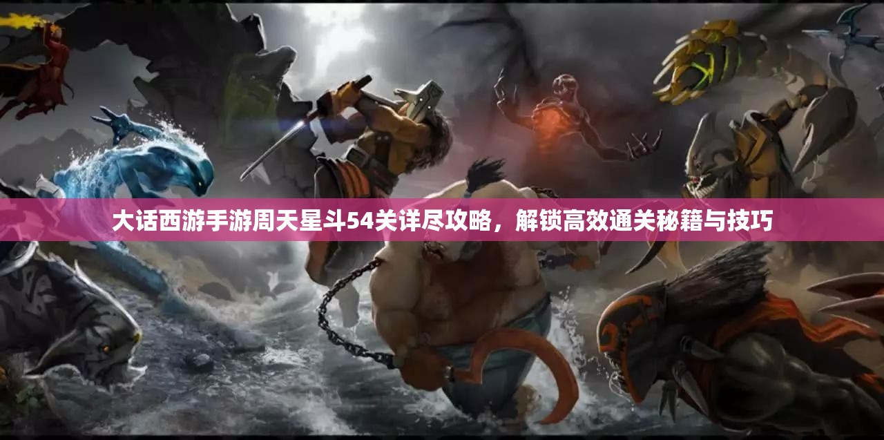 大話西游手游周天星斗54關(guān)詳盡攻略，解鎖高效通關(guān)秘籍與技巧
