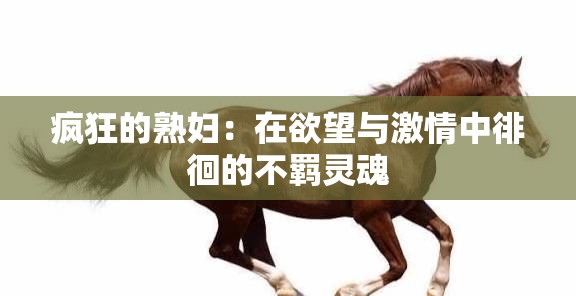 瘋狂的熟婦：在欲望與激情中徘徊的不羈靈魂