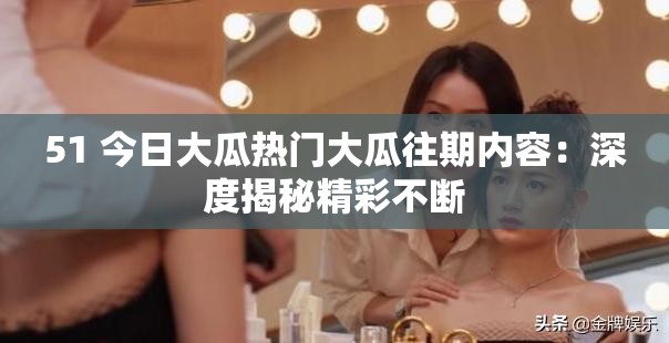 51 今日大瓜熱門大瓜往期內容：深度揭秘精彩不斷