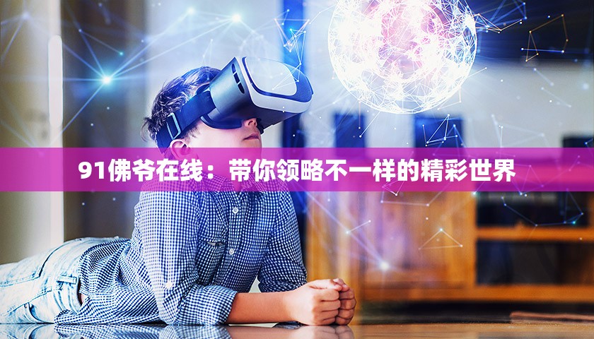 91佛爺在線：帶你領(lǐng)略不一樣的精彩世界