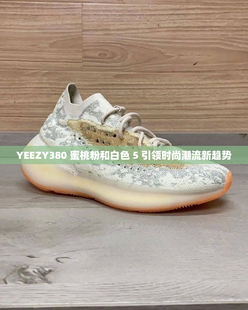 YEEZY380 蜜桃粉和白色 5 引領(lǐng)時(shí)尚潮流新趨勢(shì)