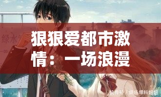 狠狠愛都市激情：一場(chǎng)浪漫激情的都市愛戀之旅