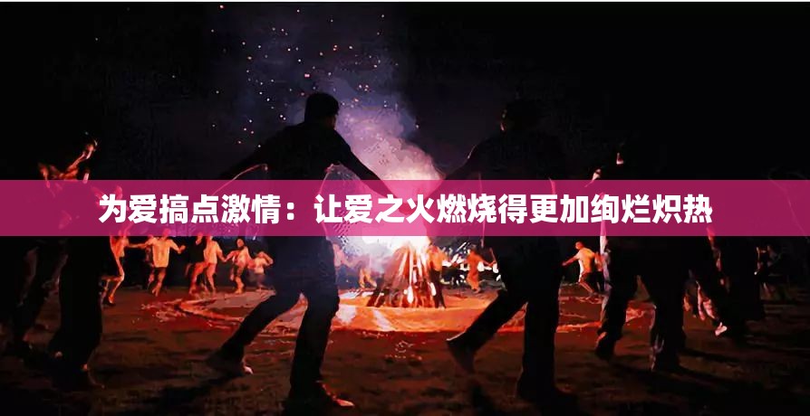 為愛(ài)搞點(diǎn)激情：讓愛(ài)之火燃燒得更加絢爛熾熱
