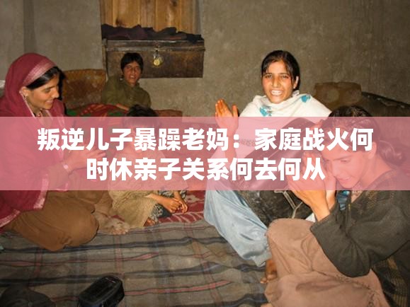 叛逆兒子暴躁老媽：家庭戰(zhàn)火何時休親子關系何去何從