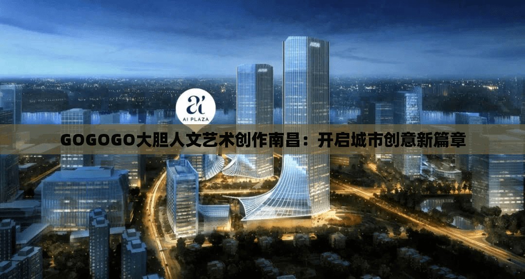 GOGOGO大膽人文藝術(shù)創(chuàng)作南昌：開(kāi)啟城市創(chuàng)意新篇章