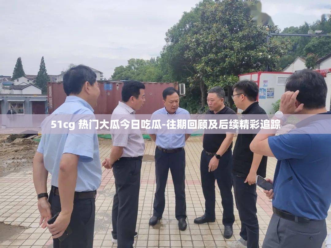 51cg 熱門大瓜今日吃瓜-往期回顧及后續(xù)精彩追蹤