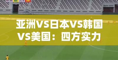 亞洲VS日本VS韓國VS美國：四方實力與發(fā)展對比剖析