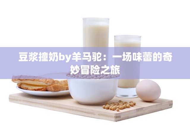 豆?jié){撞奶by羊馬駝：一場味蕾的奇妙冒險之旅