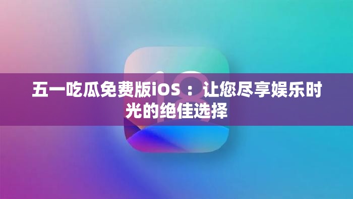 五一吃瓜免費版iOS ：讓您盡享娛樂時光的絕佳選擇