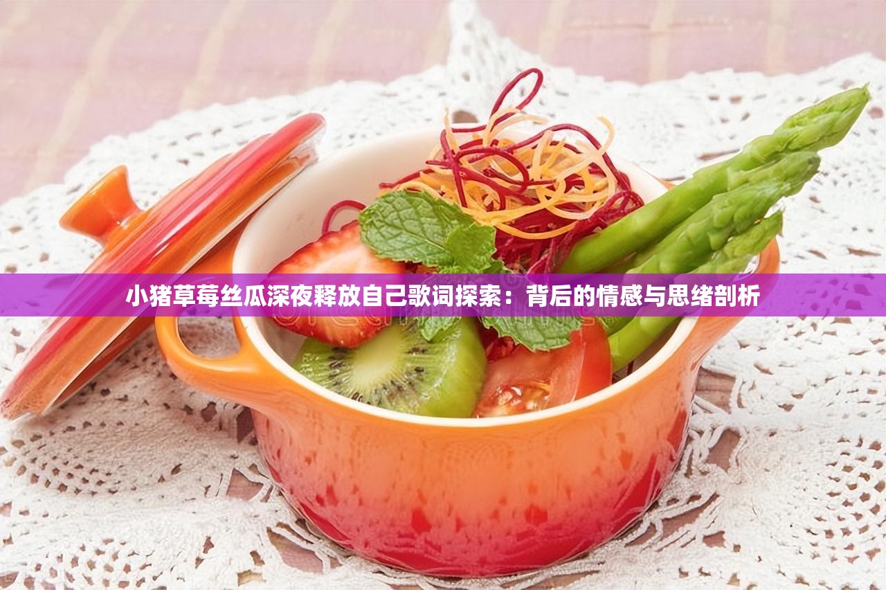 小豬草莓絲瓜深夜釋放自己歌詞探索：背后的情感與思緒剖析