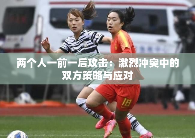 兩個人一前一后攻擊：激烈沖突中的雙方策略與應對