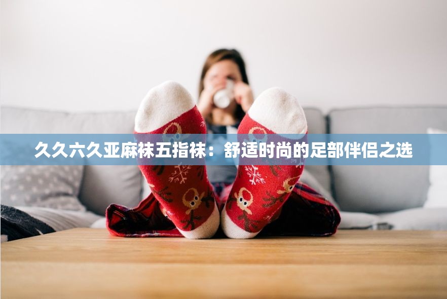 久久六久亞麻襪五指襪：舒適時(shí)尚的足部伴侶之選