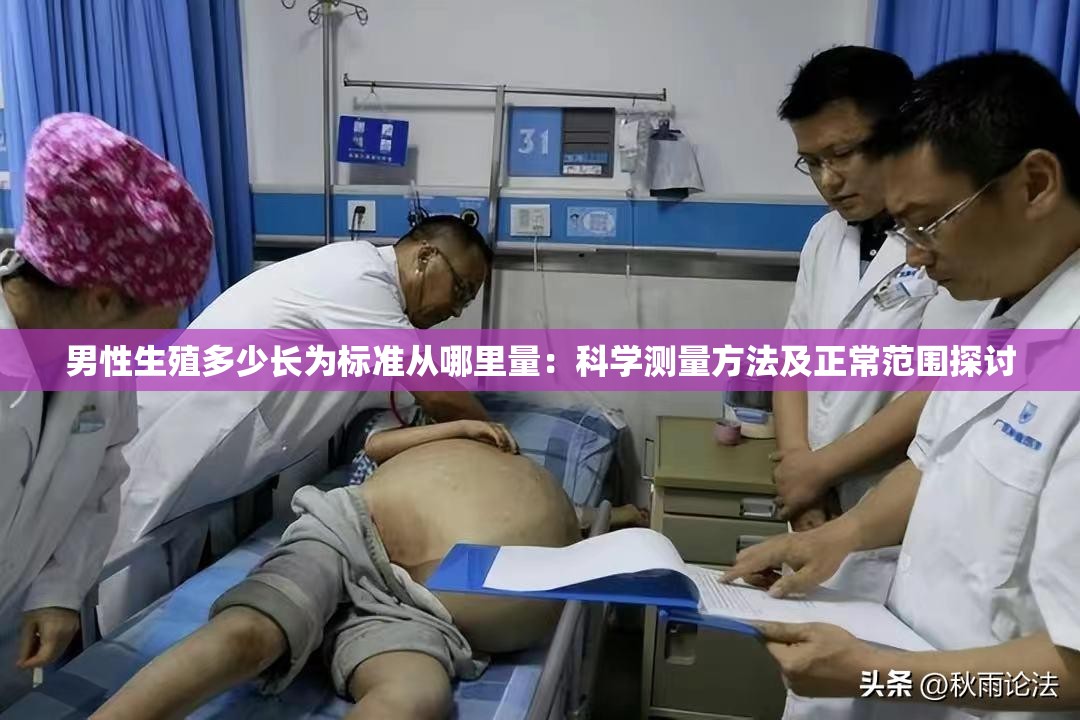 男性生殖多少長(zhǎng)為標(biāo)準(zhǔn)從哪里量：科學(xué)測(cè)量方法及正常范圍探討