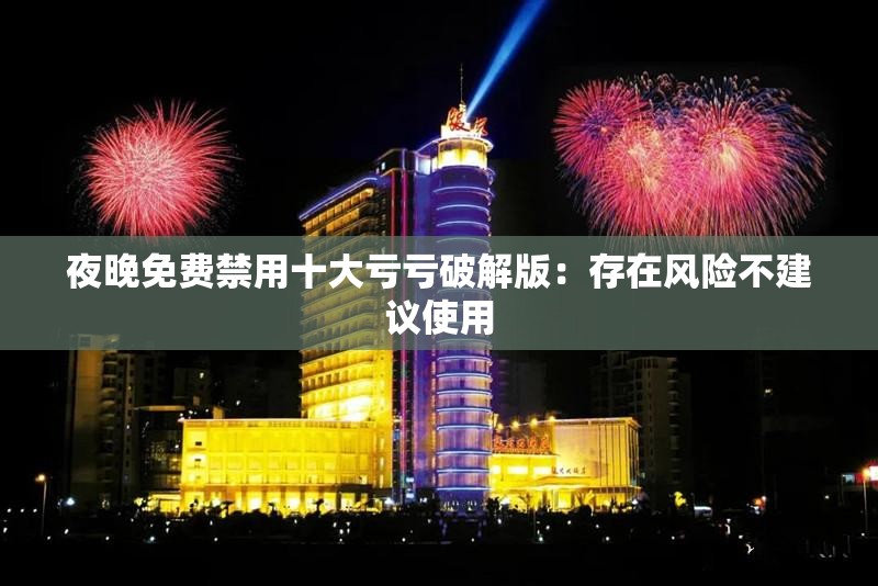 夜晚免費(fèi)禁用十大虧虧破解版：存在風(fēng)險(xiǎn)不建議使用