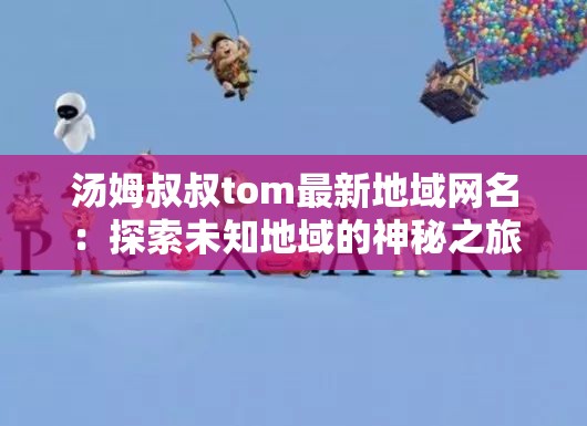 湯姆叔叔tom最新地域網(wǎng)名：探索未知地域的神秘之旅
