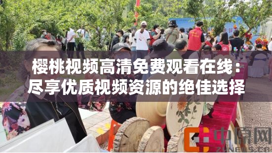 櫻桃視頻高清免費觀看在線：盡享優(yōu)質(zhì)視頻資源的絕佳選擇
