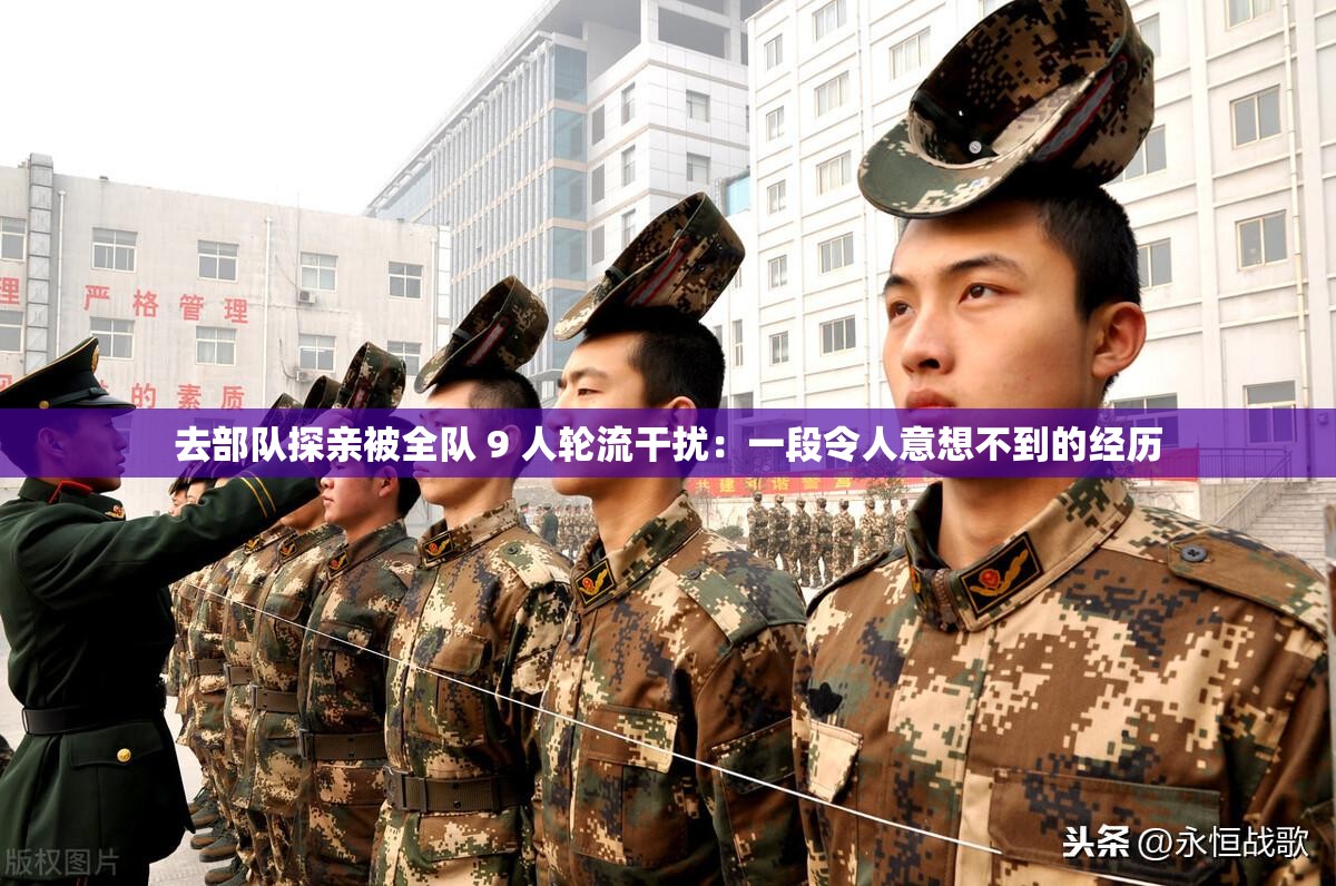 去部隊探親被全隊 9 人輪流干擾：一段令人意想不到的經(jīng)歷