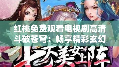 紅桃免費觀看電視劇高清斗破蒼穹：暢享精彩玄幻之旅