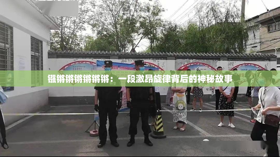 鏹鏘鏘鏘鏘鏘鏘：一段激昂旋律背后的神秘故事