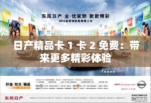 日產(chǎn)精品卡 1 卡 2 免費(fèi)：帶來更多精彩體驗(yàn)